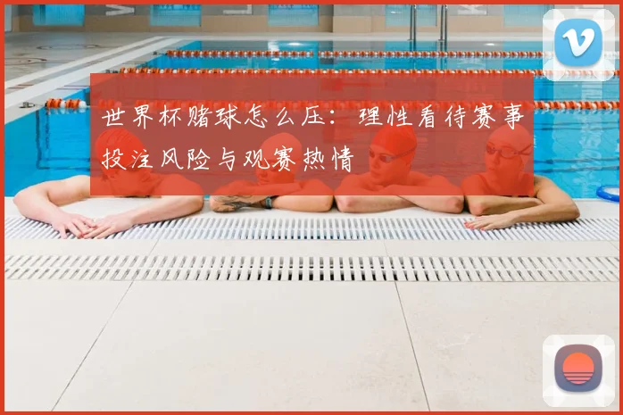 世界杯赌球怎么压:理性看待赛事投注风险与观赛热情