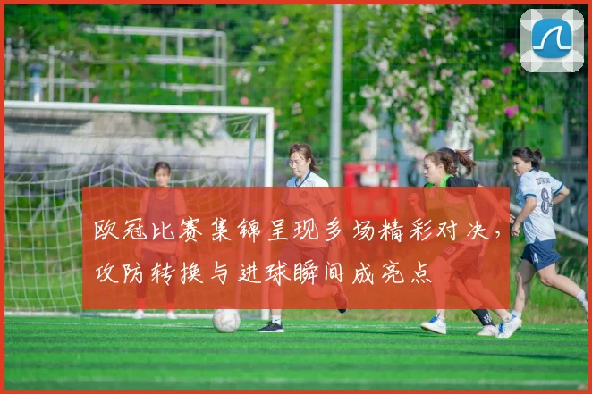 欧冠比赛集锦呈现多场精彩对决,攻防转换与进球瞬间成亮点