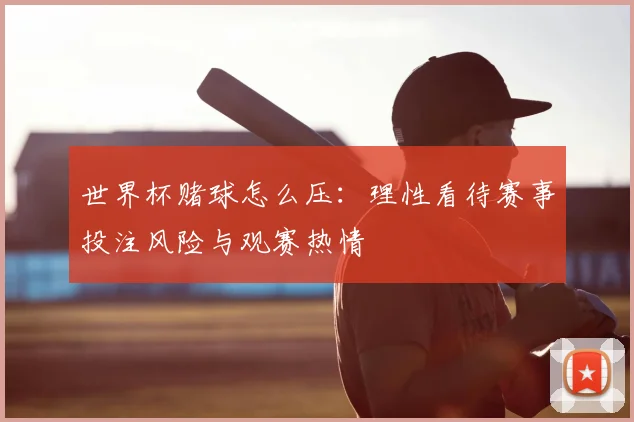 世界杯赌球怎么压:理性看待赛事投注风险与观赛热情