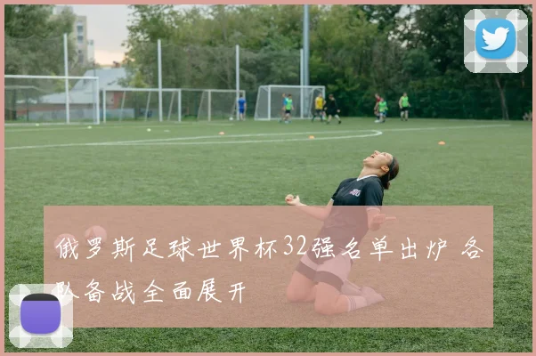俄罗斯足球世界杯32强名单出炉 各队备战全面展开
