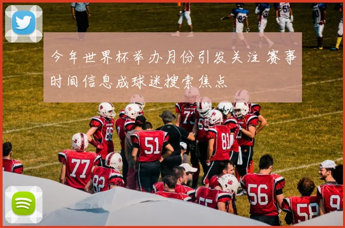 今年世界杯举办月份引发关注 赛事时间信息成球迷搜索焦点