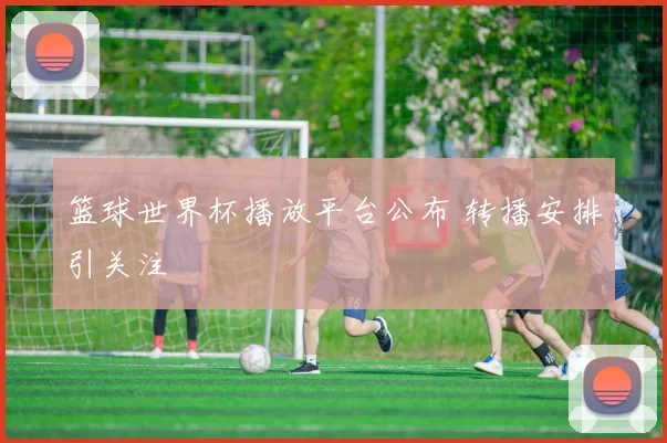 篮球世界杯播放平台公布 转播安排引关注