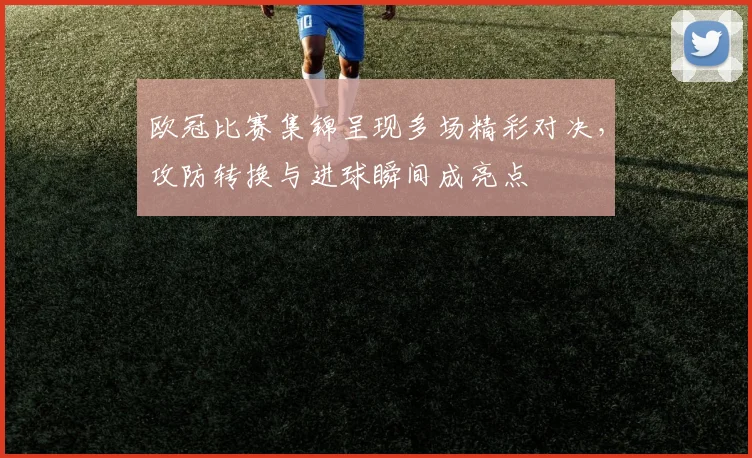 欧冠比赛集锦呈现多场精彩对决,攻防转换与进球瞬间成亮点