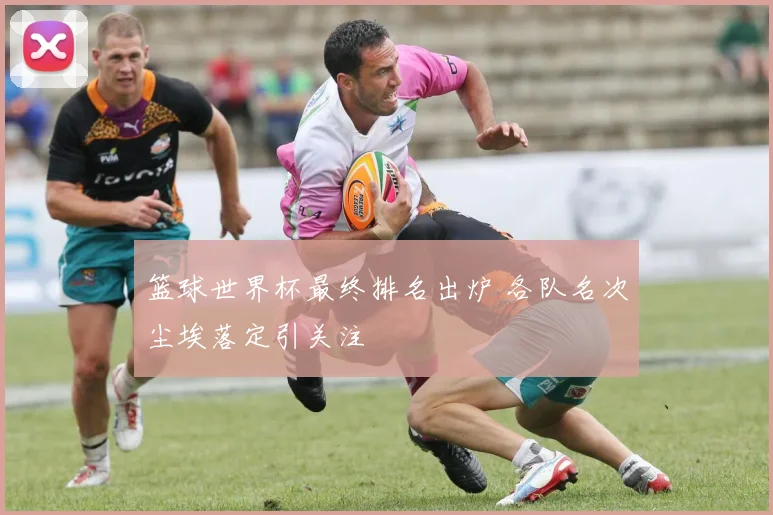 篮球世界杯最终排名出炉 各队名次尘埃落定引关注