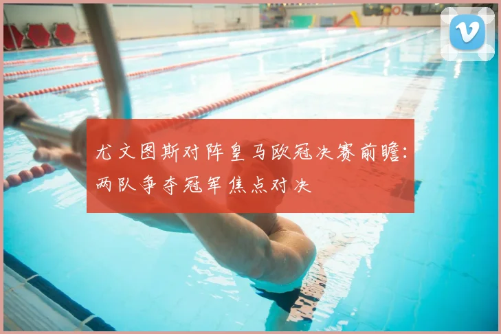 尤文图斯对阵皇马欧冠决赛前瞻：两队争夺冠军焦点对决
