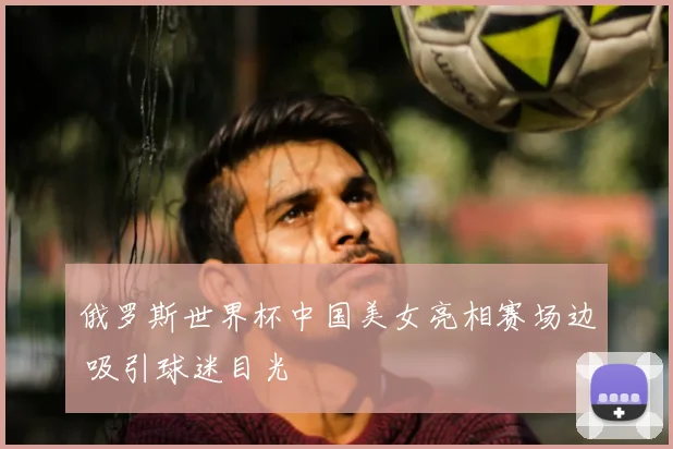 俄罗斯世界杯中国美女亮相赛场边 吸引球迷目光