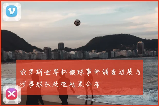俄罗斯世界杯假球事件调查进展与涉事球队处理结果公布