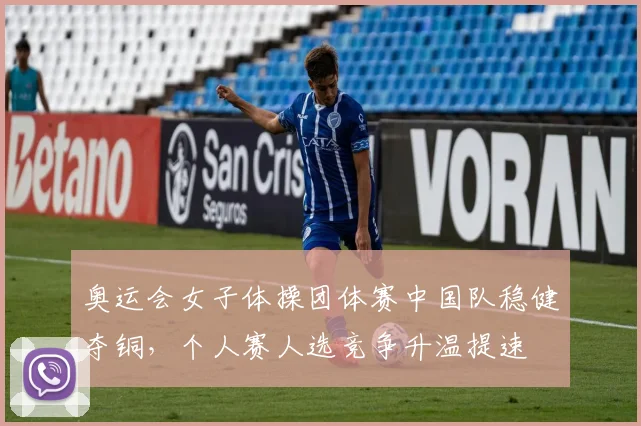 奥运会女子体操团体赛中国队稳健夺铜,个人赛人选竞争升温提速