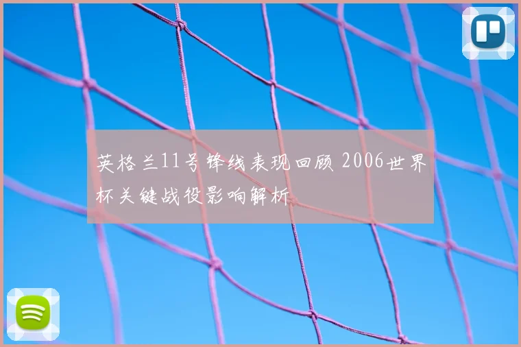 英格兰11号锋线表现回顾 2006世界杯关键战役影响解析