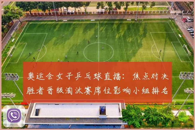 奥运会女子乒乓球直播：焦点对决胜者晋级淘汰赛席位影响小组排名