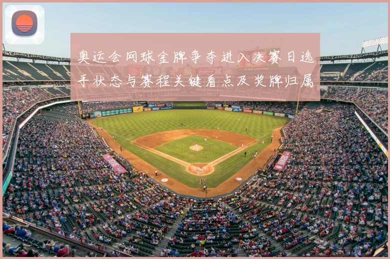 奥运会网球金牌争夺进入决赛日选手状态与赛程关键看点及奖牌归属预测