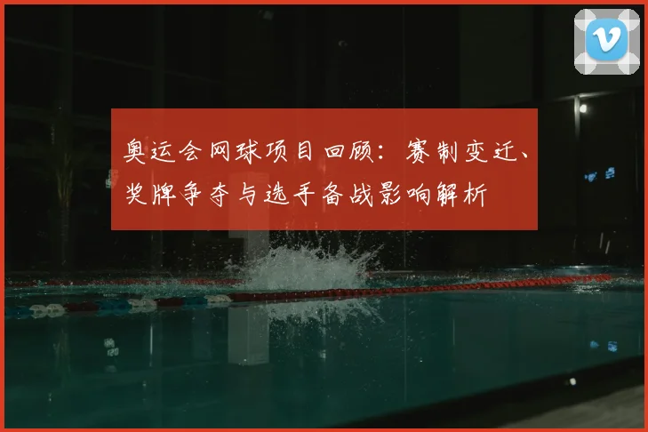 奥运会网球项目回顾：赛制变迁、奖牌争夺与选手备战影响解析