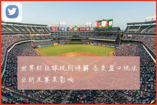 世界杯让球规则详解 各类盘口玩法分析及赛果影响