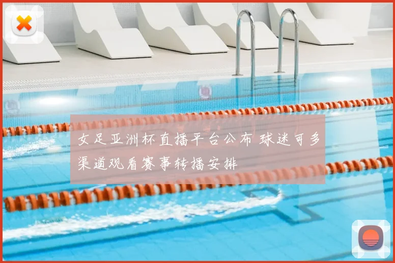 女足亚洲杯直播平台公布 球迷可多渠道观看赛事转播安排