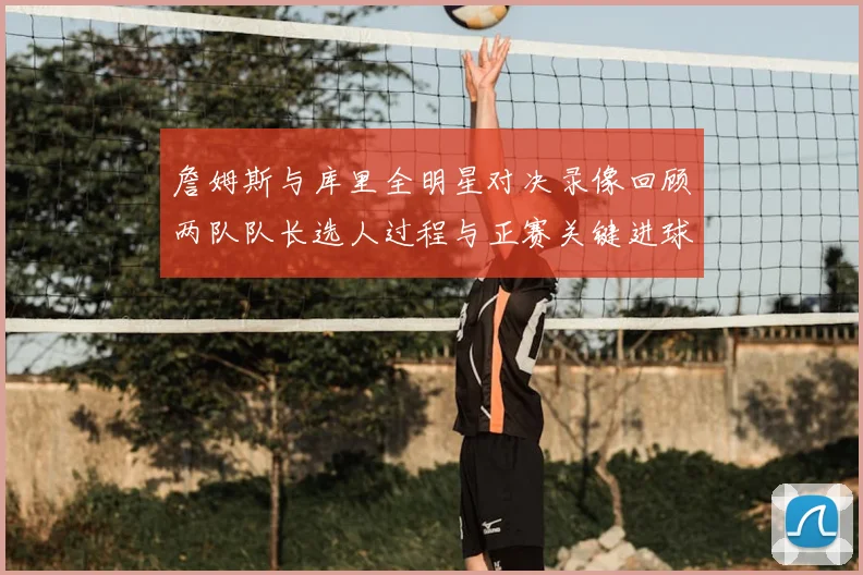 詹姆斯与库里全明星对决录像回顾两队队长选人过程与正赛关键进球集锦