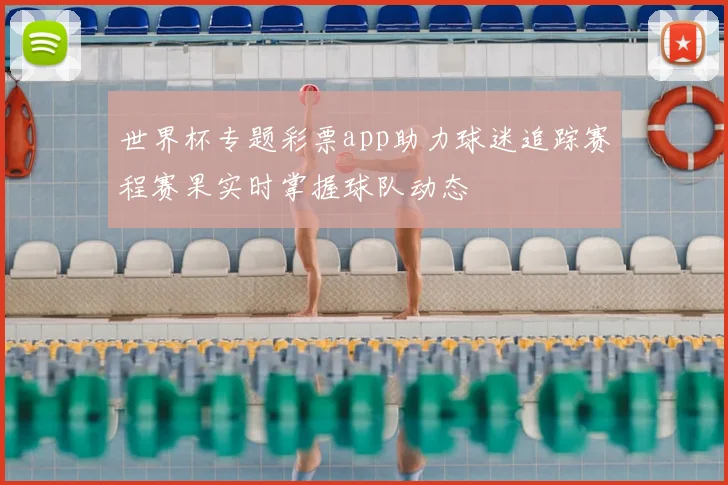 世界杯专题彩票app助力球迷追踪赛程赛果实时掌握球队动态