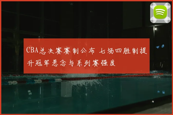 CBA总决赛赛制公布 七场四胜制提升冠军悬念与系列赛强度