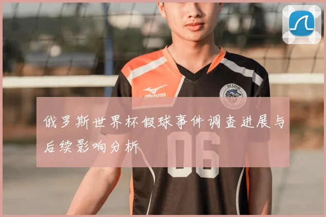 俄罗斯世界杯假球事件调查进展与后续影响分析