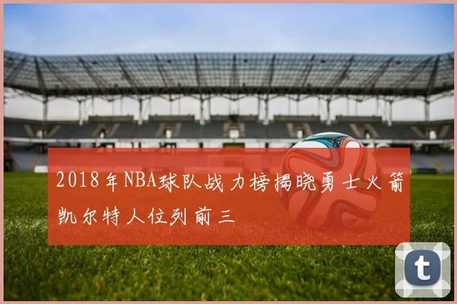 2018年NBA球队战力榜揭晓勇士火箭凯尔特人位列前三