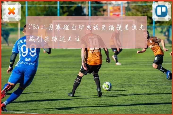 CBA二月赛程出炉央视直播覆盖焦点战引发球迷关注