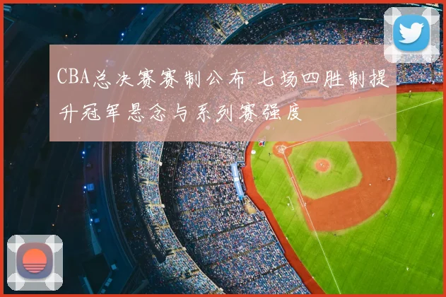 CBA总决赛赛制公布 七场四胜制提升冠军悬念与系列赛强度