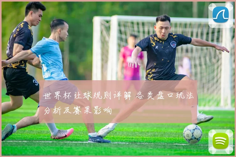 世界杯让球规则详解 各类盘口玩法分析及赛果影响