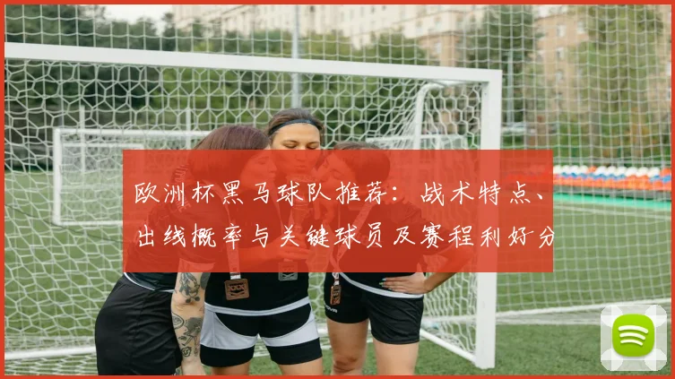 欧洲杯黑马球队推荐：战术特点、出线概率与关键球员及赛程利好分析