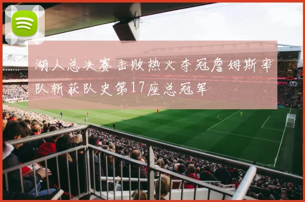 湖人总决赛击败热火夺冠詹姆斯率队斩获队史第17座总冠军