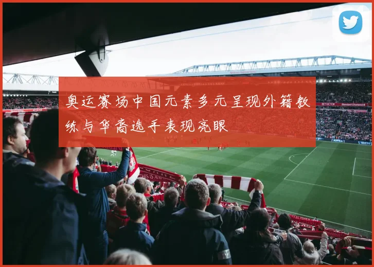奥运赛场中国元素多元呈现外籍教练与华裔选手表现亮眼