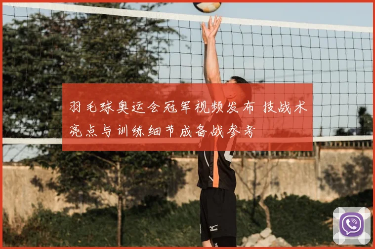 羽毛球奥运会冠军视频发布 技战术亮点与训练细节成备战参考