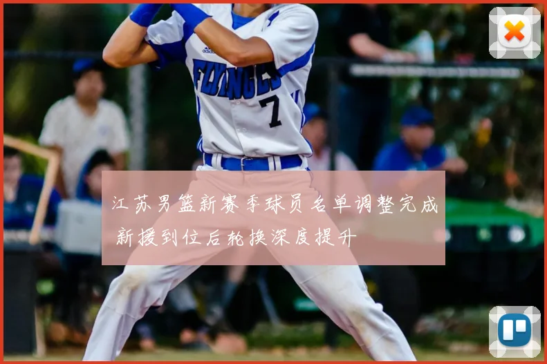 江苏男篮新赛季球员名单调整完成 新援到位后轮换深度提升