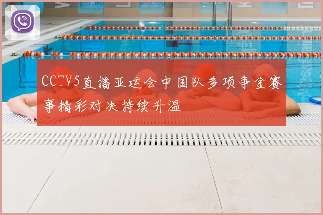 CCTV5直播亚运会中国队多项争金赛事精彩对决持续升温