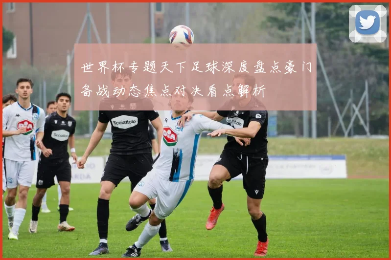 世界杯专题天下足球深度盘点豪门备战动态焦点对决看点解析