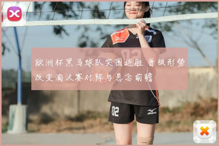 欧洲杯黑马球队突围连胜 晋级形势改变淘汰赛对阵与悬念前瞻