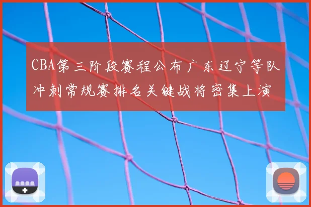 CBA第三阶段赛程公布广东辽宁等队冲刺常规赛排名关键战将密集上演
