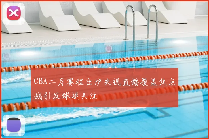 CBA二月赛程出炉央视直播覆盖焦点战引发球迷关注