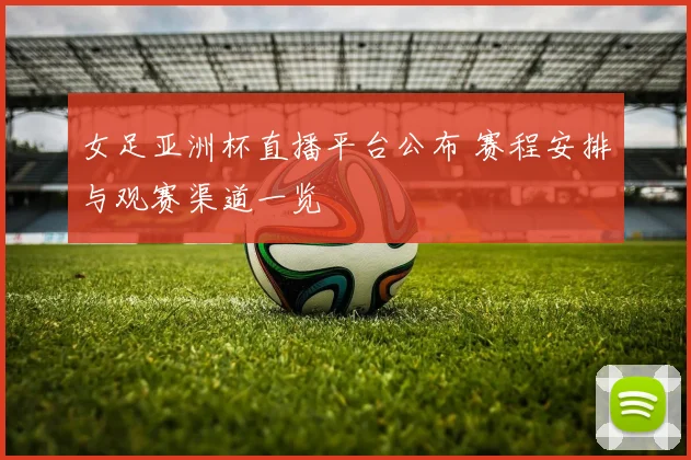 女足亚洲杯直播平台公布 赛程安排与观赛渠道一览