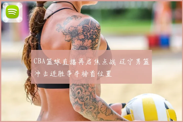 CBA篮球直播再启焦点战 辽宁男篮冲击连胜争夺榜首位置