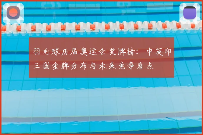 羽毛球历届奥运会奖牌榜：中英印三国金牌分布与未来竞争看点