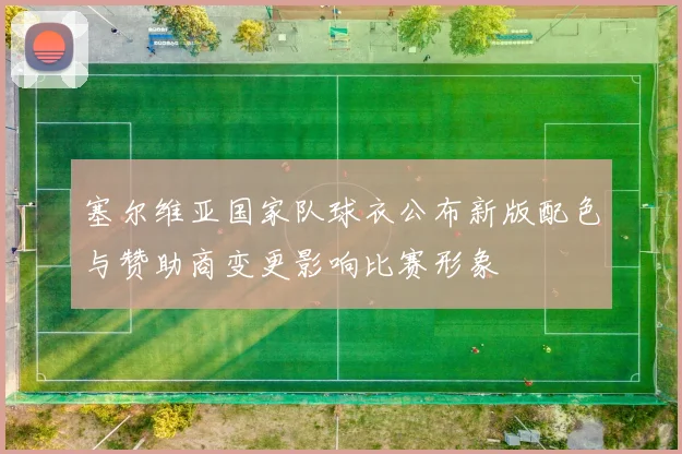 塞尔维亚国家队球衣公布新版配色与赞助商变更影响比赛形象