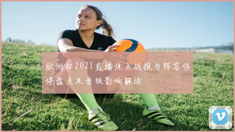 欧洲杯2021直播焦点战报与阵容伤停盘点及晋级影响解读