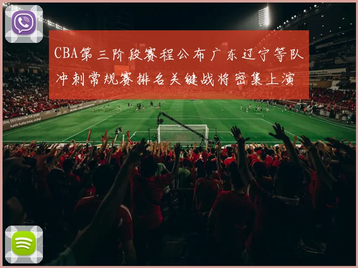CBA第三阶段赛程公布广东辽宁等队冲刺常规赛排名关键战将密集上演