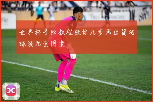 世界杯手绘教程教你几步画出简洁球场元素图案