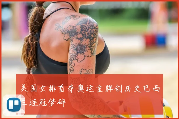 美国女排首夺奥运金牌创历史巴西三连冠梦碎