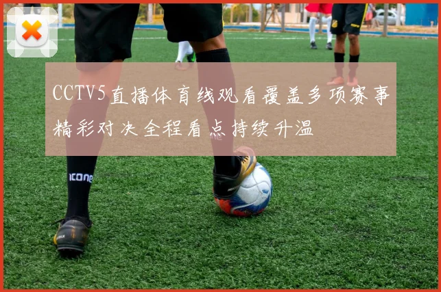 CCTV5直播体育线观看覆盖多项赛事精彩对决全程看点持续升温