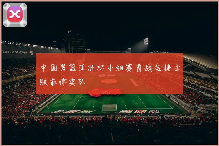 中国男篮亚洲杯小组赛首战告捷击败菲律宾队