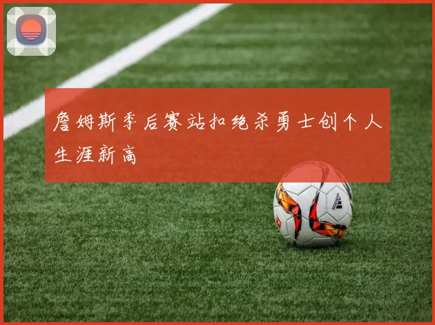 詹姆斯季后赛站扣绝杀勇士创个人生涯新高