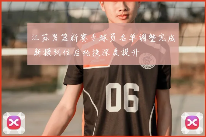 江苏男篮新赛季球员名单调整完成 新援到位后轮换深度提升