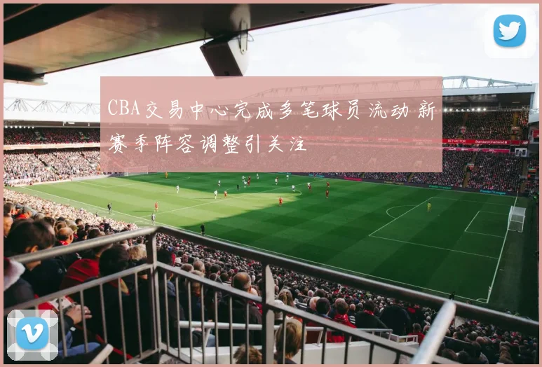 CBA交易中心完成多笔球员流动 新赛季阵容调整引关注