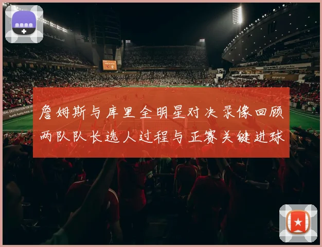 詹姆斯与库里全明星对决录像回顾两队队长选人过程与正赛关键进球集锦